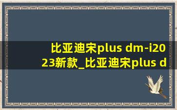 比亚迪宋plus dm-i2023新款_比亚迪宋plus dm-i2023新款上市时间